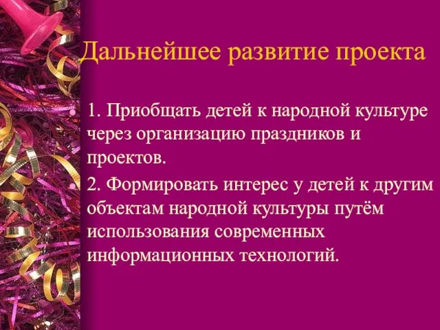 Дальнейшее развитие проекта 1. Приобщать детей к народной культуре через организацию