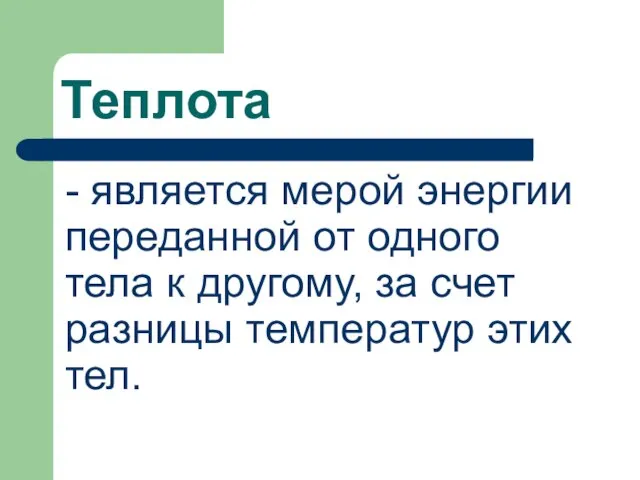 Теплота - является мерой энергии переданной от одного тела к другому,