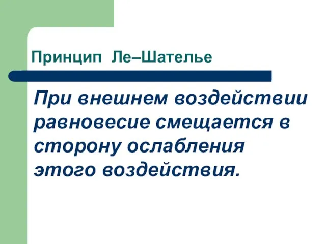 Принцип Ле–Шателье При внешнем воздействии равновесие смещается в сторону ослабления этого воздействия.