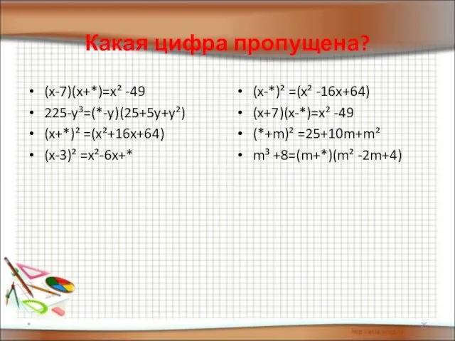 Какая цифра пропущена? (x-7)(x+*)=x² -49 225-y³=(*-y)(25+5y+y²) (x+*)² =(x²+16x+64) (x-3)² =x²-6x+* (x-*)²