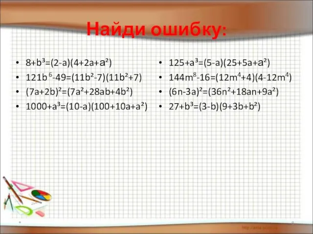 Найди ошибку: 8+b³=(2-a)(4+2a+а²) 121b 6-49=(11b²-7)(11b²+7) (7a+2b)²=(7a²+28ab+4b²) 1000+a³=(10-a)(100+10a+a²) 125+a³=(5-a)(25+5a+а²) 144m8-16=(12m4+4)(4-12m4) (6n-3a)²=(36n²+18an+9a²) 27+b³=(3-b)(9+3b+b²) *