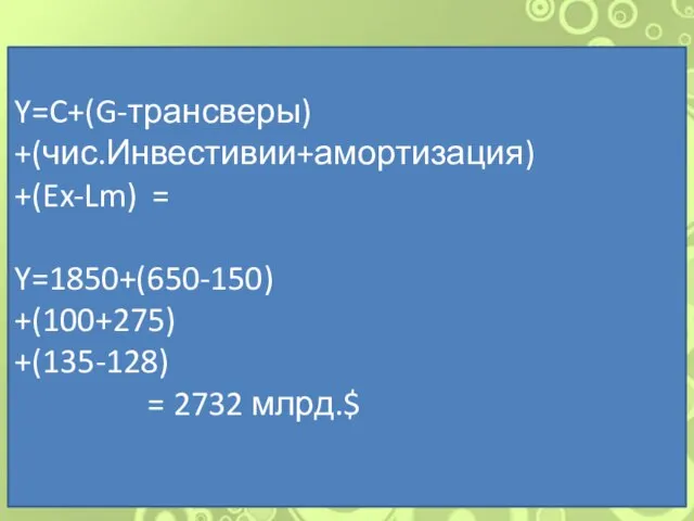 Y=C+(G-трансверы) +(чис.Инвестивии+амортизация) +(Ex-Lm) = Y=1850+(650-150) +(100+275) +(135-128) = 2732 млрд.$