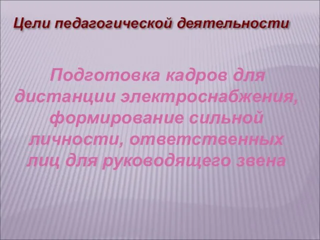 Цели педагогической деятельности Подготовка кадров для дистанции электроснабжения, формирование сильной личности, ответственных лиц для руководящего звена