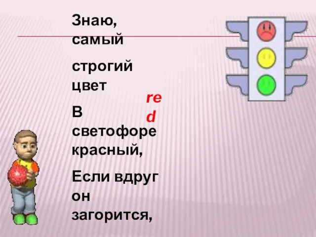 Знаю, самый строгий цвет В светофоре красный, Если вдруг он загорится, Все должны остановиться! red