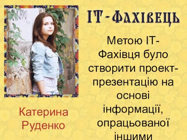 Катерина Руденко Метою ІТ-Фахівця було створити проект-презентацію на основі інформації, опрацьованої іншими учасниками.
