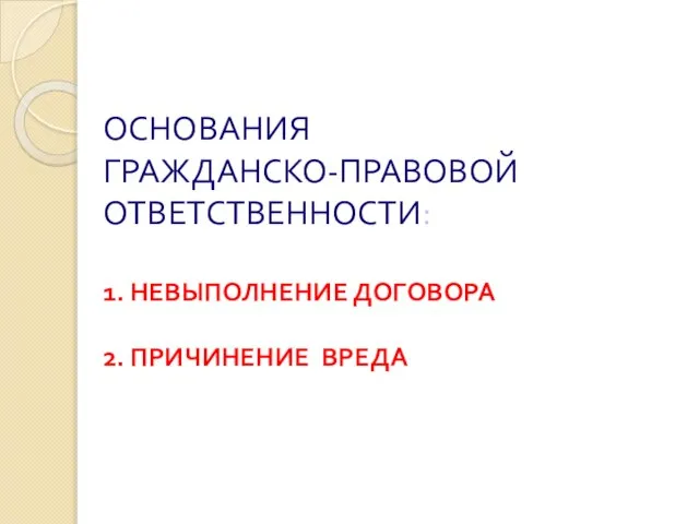 ОСНОВАНИЯ ГРАЖДАНСКО-ПРАВОВОЙ ОТВЕТСТВЕННОСТИ: 1. НЕВЫПОЛНЕНИЕ ДОГОВОРА 2. ПРИЧИНЕНИЕ ВРЕДА