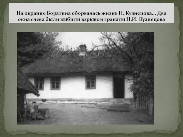 На окраине Боратина оборвалась жизнь Н. Кузнецова... Два окна слева были выбиты взрывом гранаты Н.И. Кузнецова