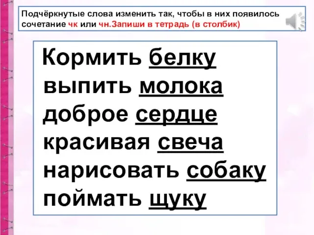 Подчёркнутые слова изменить так, чтобы в них появилось сочетание чк или