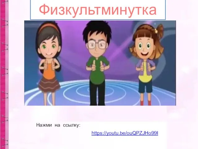 https://youtu.be/ouQPZJHo99I Физкультминутка Нажми на ссылку: