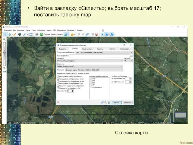 Зайти в закладку «Склеить»; выбрать масштаб 17; поставить галочку map. Склейка карты