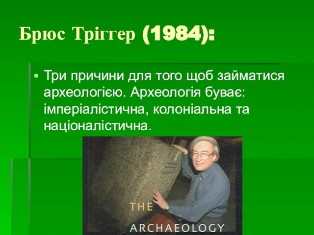 Брюс Тріггер (1984): Три причини для того щоб займатися археологією. Археологія буває: імперіалістична, колоніальна та націоналістична.