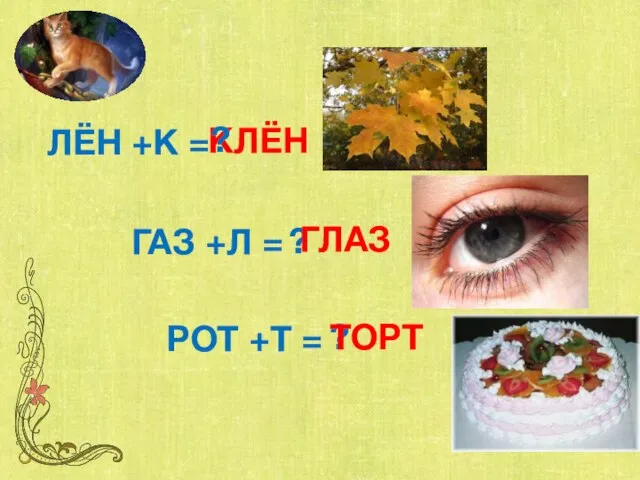 ЛЁН +К = ГАЗ +Л = РОТ +Т = КЛЁН ? ? ГЛАЗ ? ТОРТ