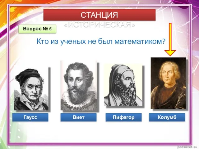 СТАНЦИЯ «ИСТОРИЧЕСКАЯ» Вопрос № 6 Кто из ученых не был математиком? Гаусс Виет Колумб Пифагор