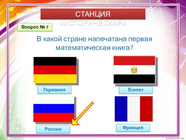 СТАНЦИЯ «ИСТОРИЧЕСКАЯ» Вопрос № 7 В какой стране напечатана первая математическая книга? Германия Россия Египет Франция