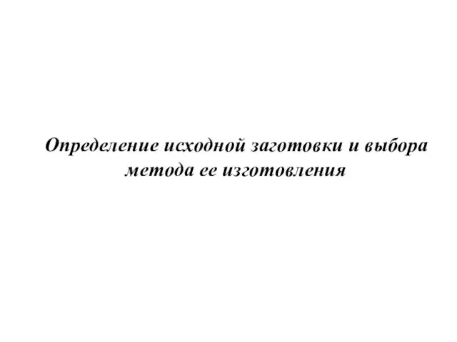 Определение исходной заготовки и выбора метода ее изготовления