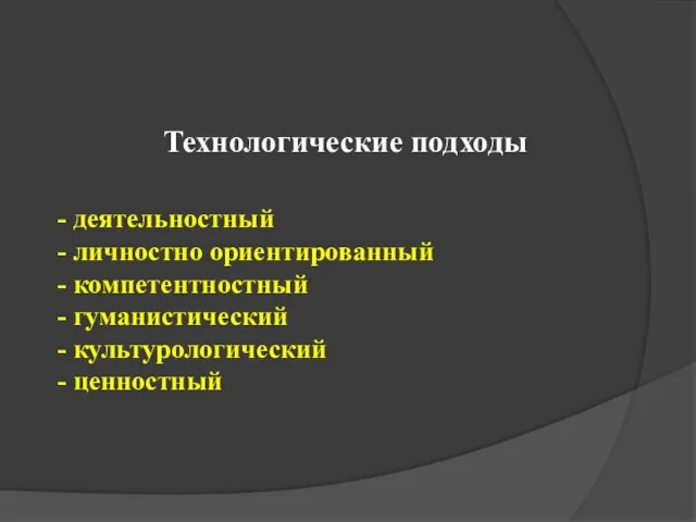 - деятельностный - личностно ориентированный - компетентностный - гуманистический - культурологический - ценностный Технологические подходы