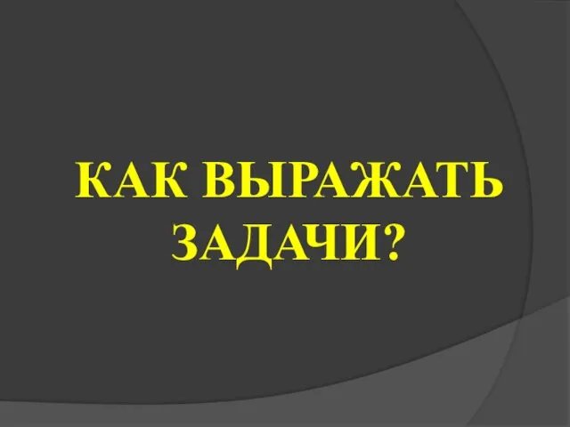 КАК ВЫРАЖАТЬ ЗАДАЧИ?