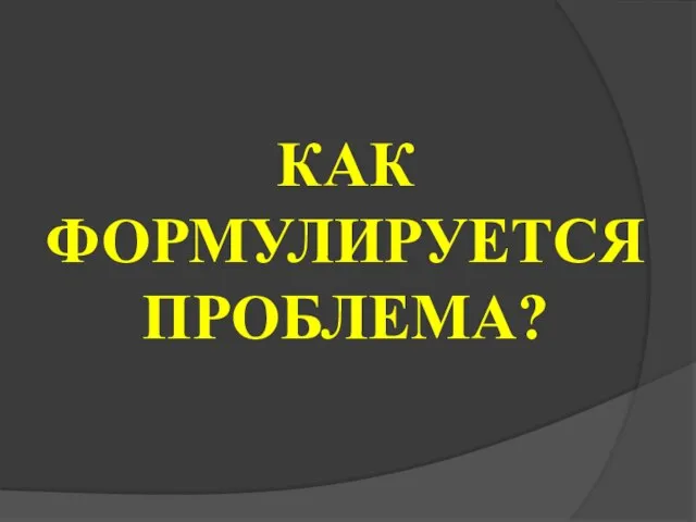 КАК ФОРМУЛИРУЕТСЯ ПРОБЛЕМА?