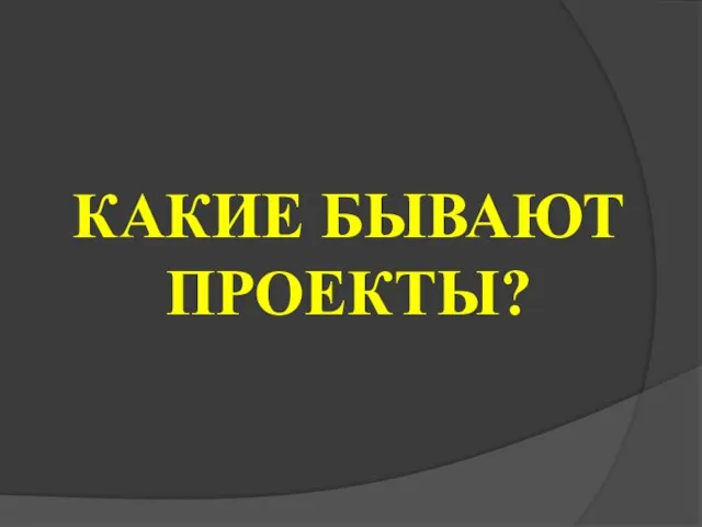 КАКИЕ БЫВАЮТ ПРОЕКТЫ?