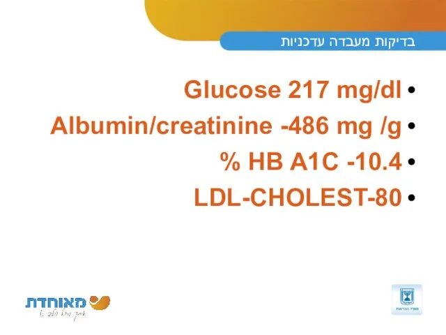 בדיקות מעבדה עדכניות Glucose 217 mg/dl Albumin/creatinine -486 mg /g HB A1C -10.4 % LDL-CHOLEST-80