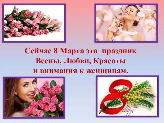 Сейчас 8 Марта это праздник Весны, Любви, Красоты и внимания к женщинам.