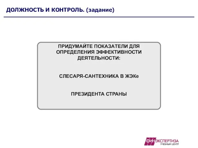 ДОЛЖНОСТЬ И КОНТРОЛЬ. (задание) ПРИДУМАЙТЕ ПОКАЗАТЕЛИ ДЛЯ ОПРЕДЕЛЕНИЯ ЭФФЕКТИВНОСТИ ДЕЯТЕЛЬНОСТИ: СЛЕСАРЯ-САНТЕХНИКА В ЖЭКе ПРЕЗИДЕНТА СТРАНЫ