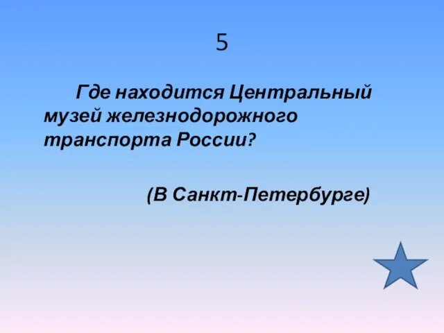 5 Где находится Центральный музей железнодорожного транспорта России? (В Санкт-Петербурге)