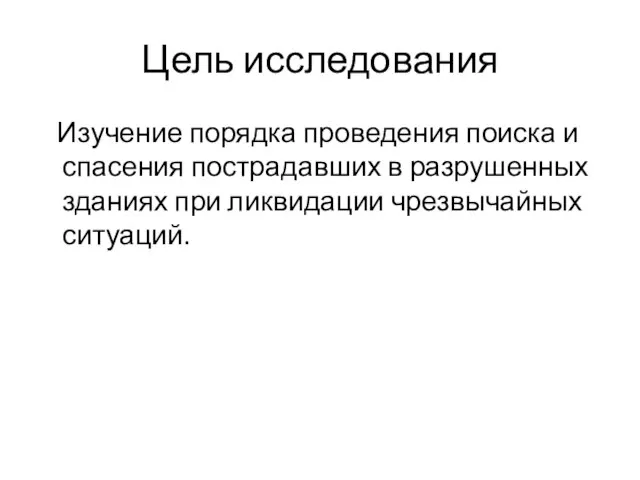 Цель исследования Изучение порядка проведения поиска и спасения пострадавших в разрушенных зданиях при ликвидации чрезвычайных ситуаций.