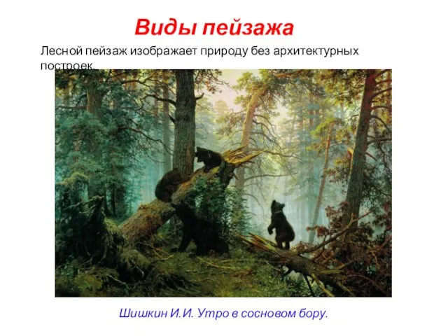 Виды пейзажа Лесной пейзаж изображает природу без архитектурных построек. Шишкин И.И. Утро в сосновом бору.