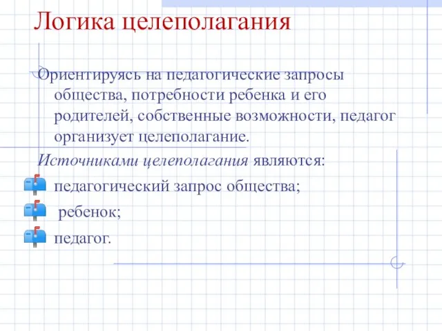 Логика целеполагания Ориентируясь на педагогические запросы общества, потребности ребенка и его