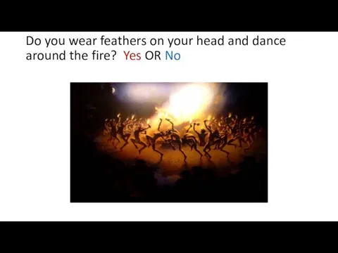 Do you wear feathers on your head and dance around the fire? Yes OR No