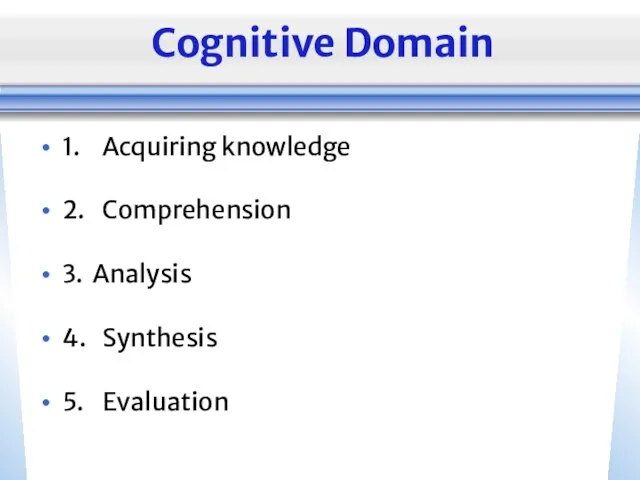 Cognitive Domain 1. Acquiring knowledge 2. Comprehension 3. Analysis 4. Synthesis 5. Evaluation