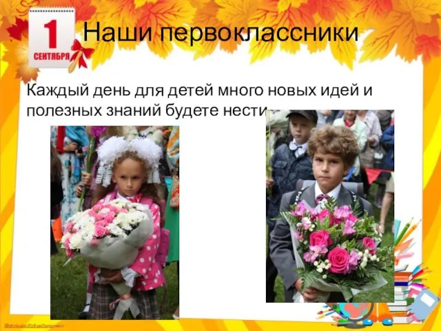 Наши первоклассники Каждый день для детей много новых идей и полезных знаний будете нести…