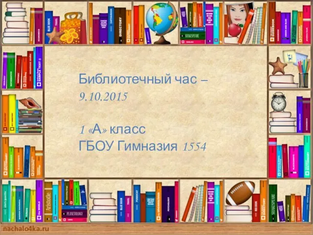 nachalo4ka.ru Библиотечный час – 9.10.2015 1 «А» класс ГБОУ Гимназия 1554