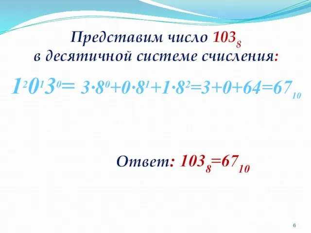 Представим число 1038 в десятичной системе счисления: Ответ: 1038=6710 120130= 3∙80+0∙81+1∙82=3+0+64=6710