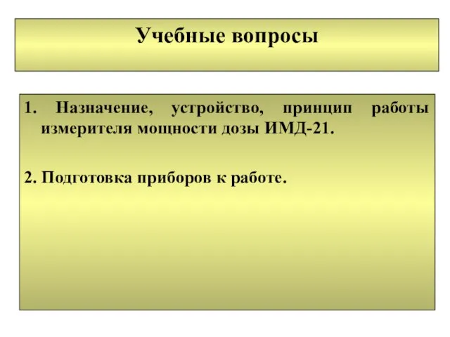 Учебные вопросы 1. Назначение, устройство, принцип работы измерителя мощности дозы ИМД-21. 2. Подготовка приборов к работе.