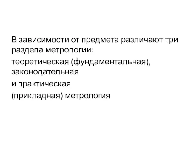 В зависимости от предмета различают три раздела метрологии: теоретическая (фундаментальная), законодательная и практическая (прикладная) метрология