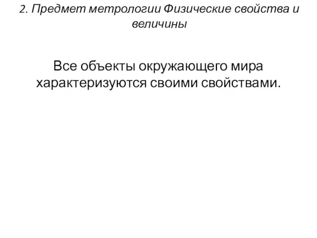 2. Предмет метрологии Физические свойства и величины Все объекты окружающего мира характеризуются своими свойствами.