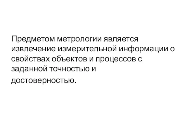 Предметом метрологии является извлечение измерительной информации о свойствах объектов и процессов с заданной точностью и достоверностью.