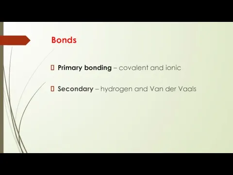 Bonds Primary bonding – covalent and ionic Secondary – hydrogen and Van der Vaals