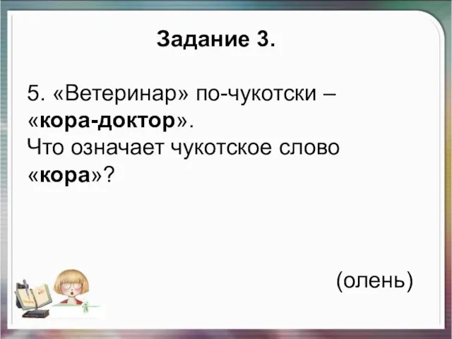 Задание 3. 5. «Ветеринар» по-чукотски – «кора-доктор». Что означает чукотское слово «кора»? (олень)