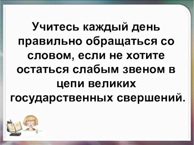 Учитесь каждый день правильно обращаться со словом, если не хотите остаться