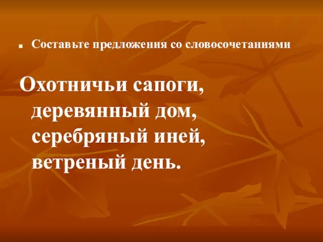 Составьте предложения со словосочетаниями Охотничьи сапоги, деревянный дом, серебряный иней, ветреный день.