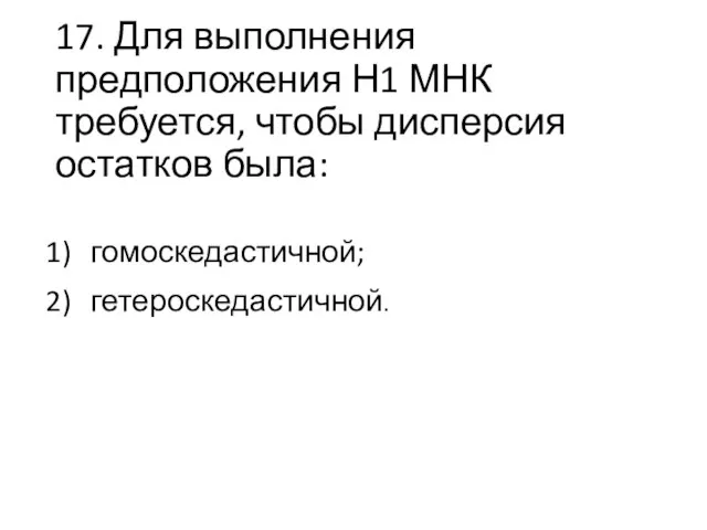 17. Для выполнения предположения Н1 МНК требуется, чтобы дисперсия остатков была: гомоскедастичной; гетероскедастичной.