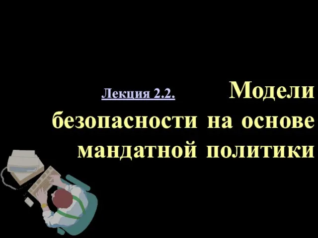 Лекция 2.2. Модели безопасности на основе мандатной политики