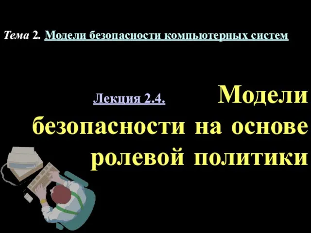 Лекция 2.4. Модели безопасности на основе ролевой политики Тема 2. Модели безопасности компьютерных систем