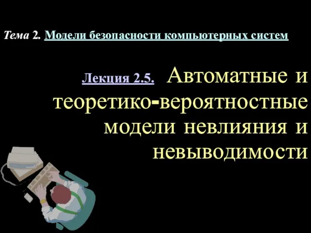 Лекция 2.5. Автоматные и теоретико-вероятностные модели невлияния и невыводимости Тема 2. Модели безопасности компьютерных систем