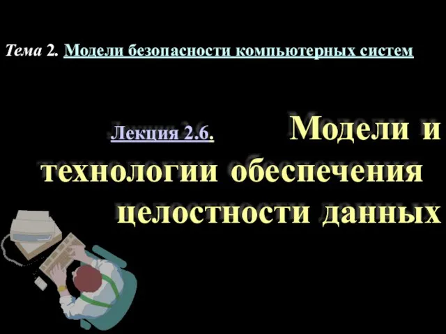 Тема 2. Модели безопасности компьютерных систем Лекция 2.6. Модели и технологии обеспечения целостности данных