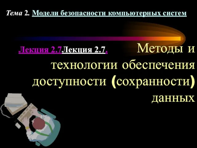 Лекция 2.7Лекция 2.7. Методы и технологии обеспечения доступности (сохранности) данных Тема 2. Модели безопасности компьютерных систем