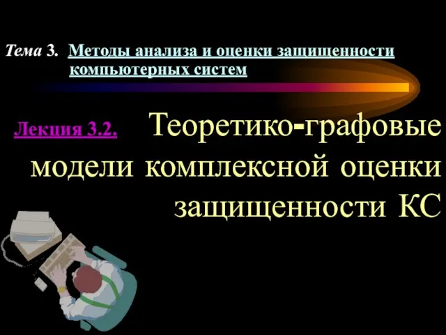 Лекция 3.2. Теоретико-графовые модели комплексной оценки защищенности КС Тема 3. Методы